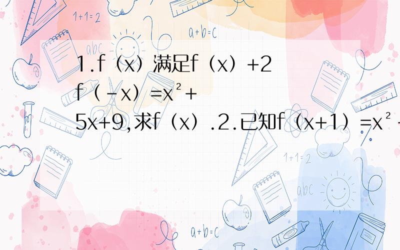 1.f（x）满足f（x）+2f（-x）=x²+5x+9,求f（x）.2.已知f（x+1）=x²-5X+3（1）求f（2）和f（a）的值；（2）求f(x)和f（x-1）的解析式求解这两题