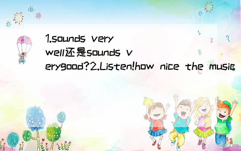 1.sounds very well还是sounds verygood?2.Listen!how nice the music______(sound)