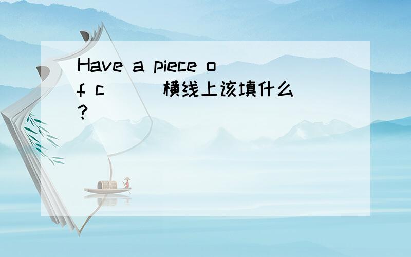 Have a piece of c_ _ 横线上该填什么?