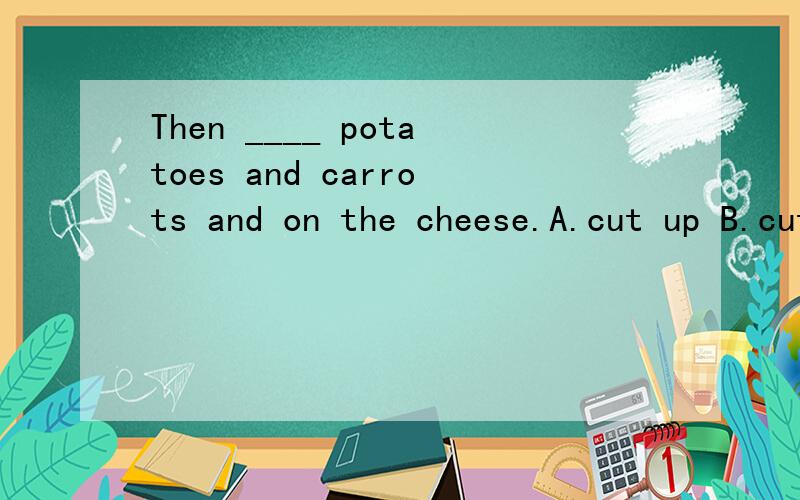 Then ____ potatoes and carrots and on the cheese.A.cut up B.cut up;pu it C.cut in; put them