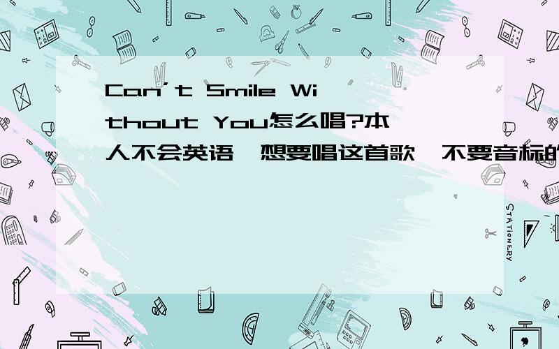 Can’t Smile Without You怎么唱?本人不会英语,想要唱这首歌,不要音标的那种,就是英文单词怎么读用中文谐音过来就可以了.以下是歌词：—————————————————————————
