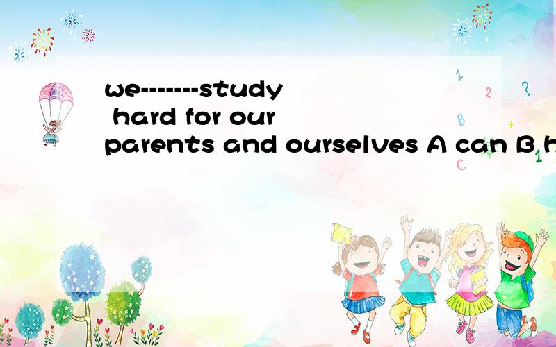 we-------study hard for our parents and ourselves A can B have C may D should