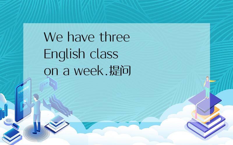 We have three English class on a week.提问