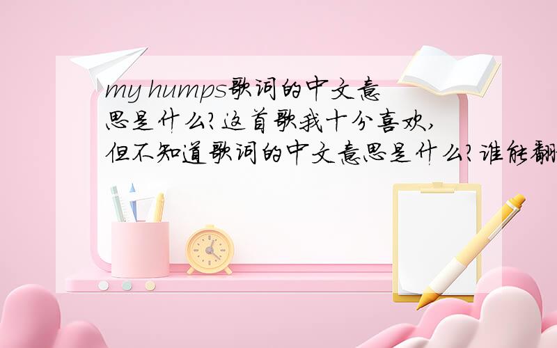 my humps歌词的中文意思是什么?这首歌我十分喜欢,但不知道歌词的中文意思是什么?谁能翻译一下,