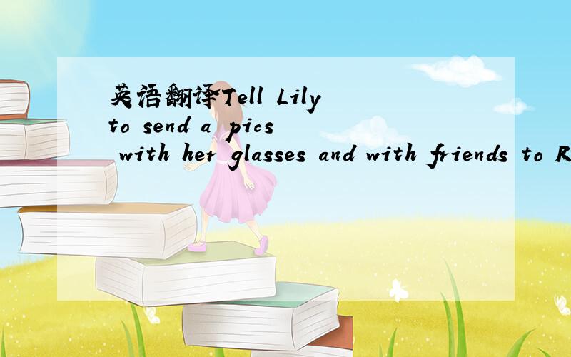 英语翻译Tell Lily to send a pics with her glasses and with friends to Raymond.