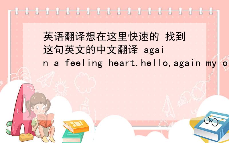 英语翻译想在这里快速的 找到这句英文的中文翻译 again a feeling heart.hello,again my old dear place