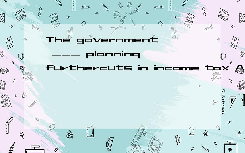 The government ___ planning furthercuts in income tax A.is B.are拜托解释一下哦,我英语有点烂
