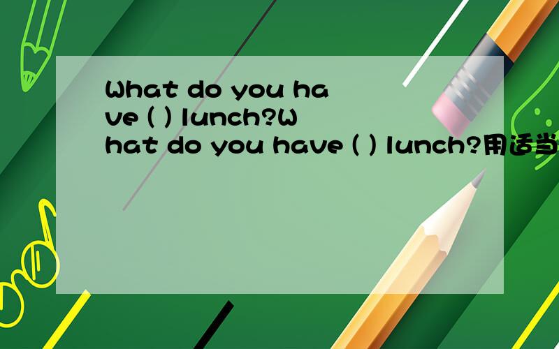 What do you have ( ) lunch?What do you have ( ) lunch?用适当的介词填空.填到（ ）内.