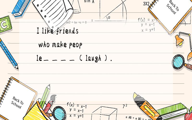 I like friends who make people____(laugh).