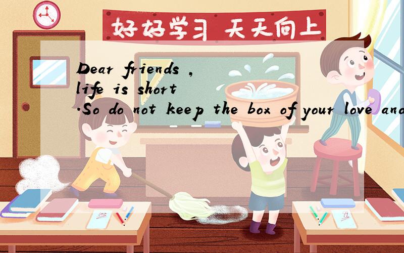 Dear friends ,life is short .So do not keep the box of your love and friendship closed up _______your friends are gone .Speak cheering words while their ears can hear them and while their hearts can be made happier A until B though C if 答案给的