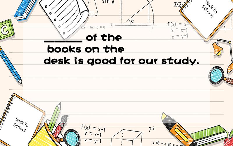 _______ of the books on the desk is good for our study.