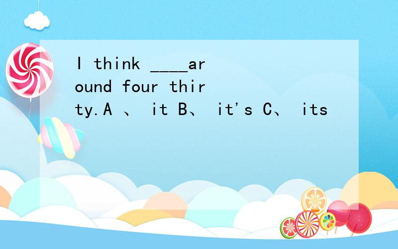 I think ____around four thirty.A 、 it B、 it's C、 its