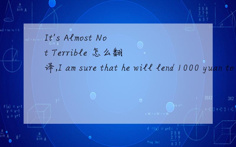 It's Almost Not Terrible 怎么翻译,I am sure that he will lend 1000 yuan to me. 是状语从句么谢谢