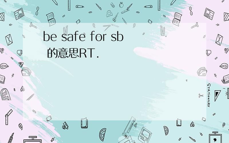 be safe for sb 的意思RT.