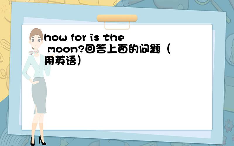 how for is the moon?回答上面的问题（用英语）