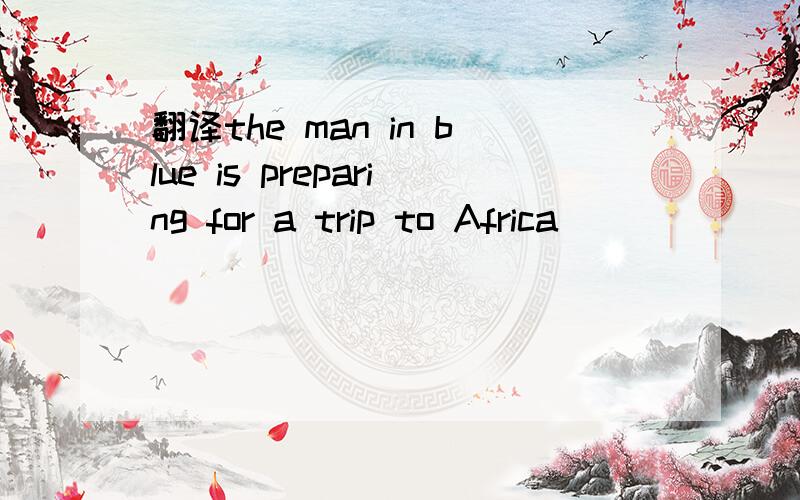 翻译the man in blue is preparing for a trip to Africa
