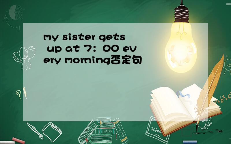 my sister gets up at 7：00 every morning否定句