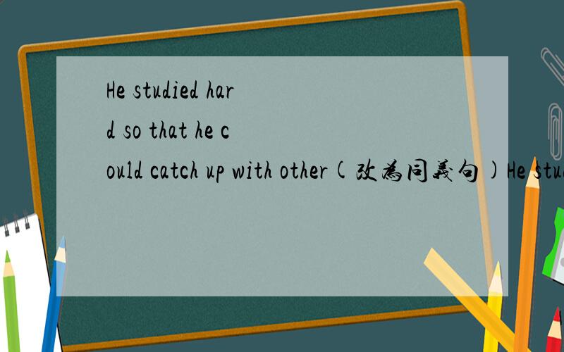 He studied hard so that he could catch up with other(改为同义句)He studied harder ____ ____ ____