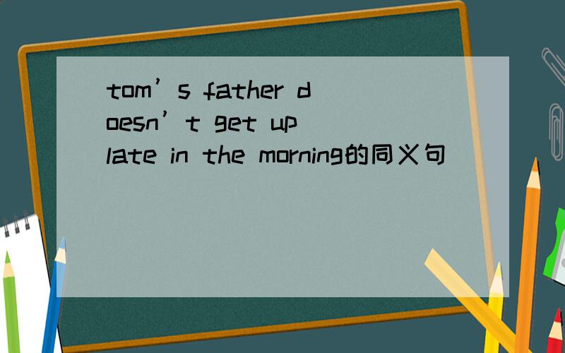 tom’s father doesn’t get up late in the morning的同义句