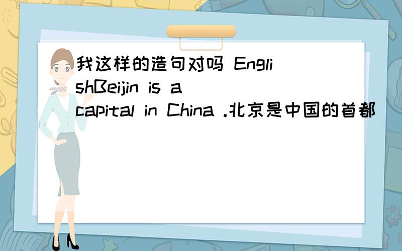 我这样的造句对吗 EnglishBeijin is a capital in China .北京是中国的首都