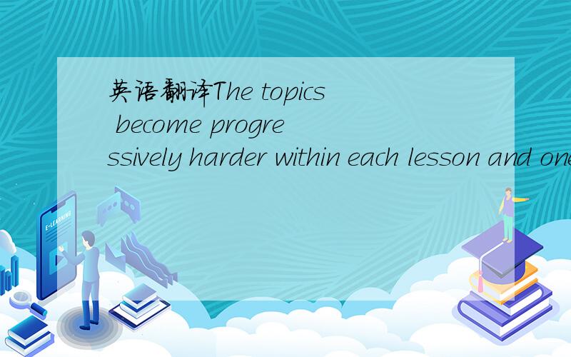 英语翻译The topics become progressively harder within each lesson and one or all of them may be attempted.