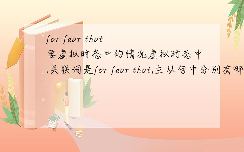 for fear that 要虚拟时态中的情况虚拟时态中,关联词是for fear that,主从句中分别有哪几种情况?