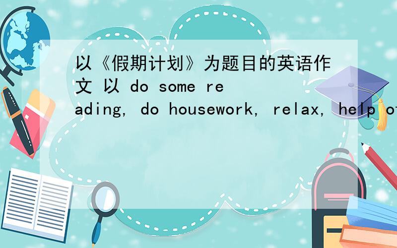 以《假期计划》为题目的英语作文 以 do some reading, do housework, relax, help other 四个方面80词左右