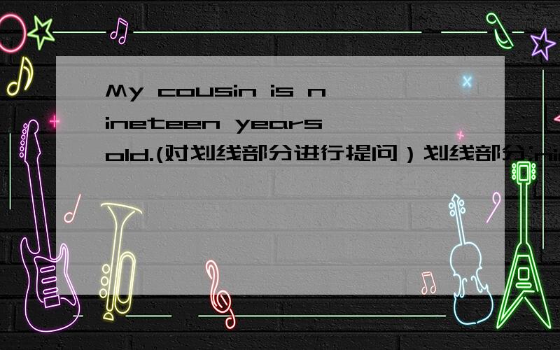 My cousin is nineteen years old.(对划线部分进行提问）划线部分;nineteen years old,--------- ---------is--------cousin