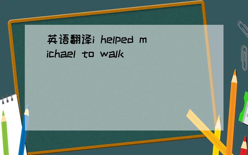 英语翻译i helped michael to walk