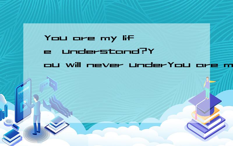 You are my life,understand?You will never underYou are my life,understand?You will never understand!