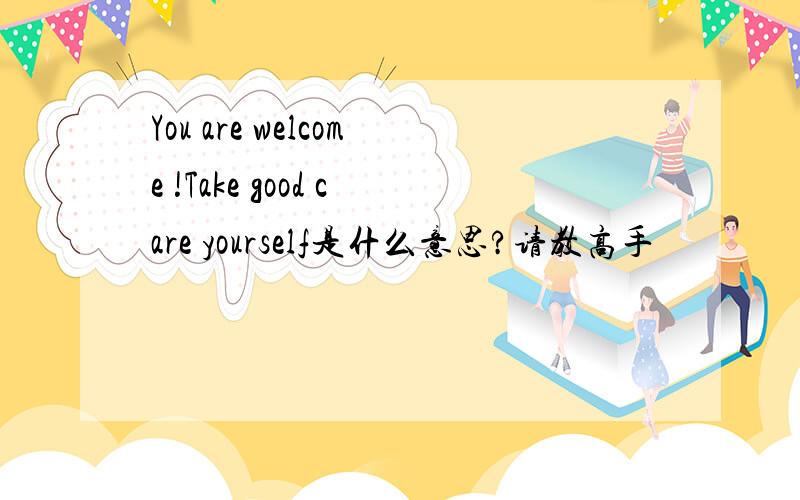 You are welcome !Take good care yourself是什么意思?请教高手