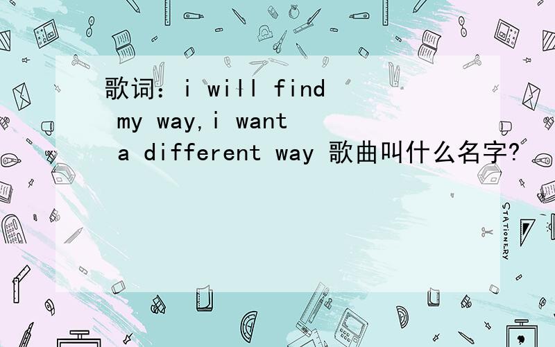 歌词：i will find my way,i want a different way 歌曲叫什么名字?