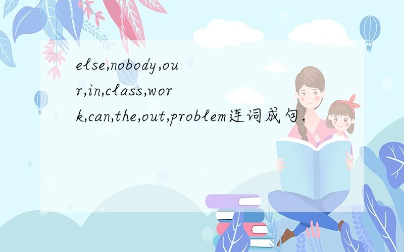 else,nobody,our,in,class,work,can,the,out,problem连词成句.