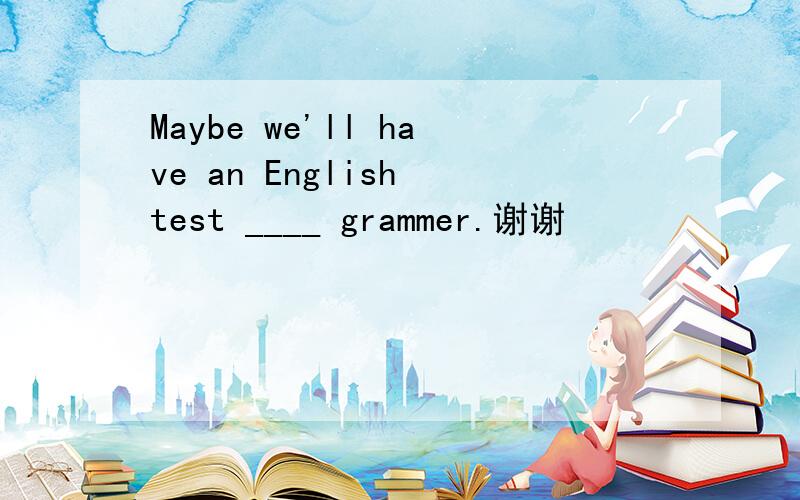 Maybe we'll have an English test ____ grammer.谢谢