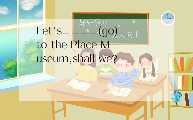Let's____(go) to the Place Museum,shall we?