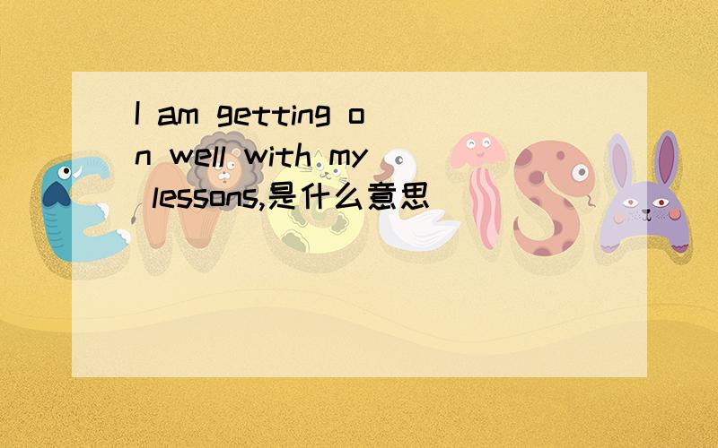 I am getting on well with my lessons,是什么意思