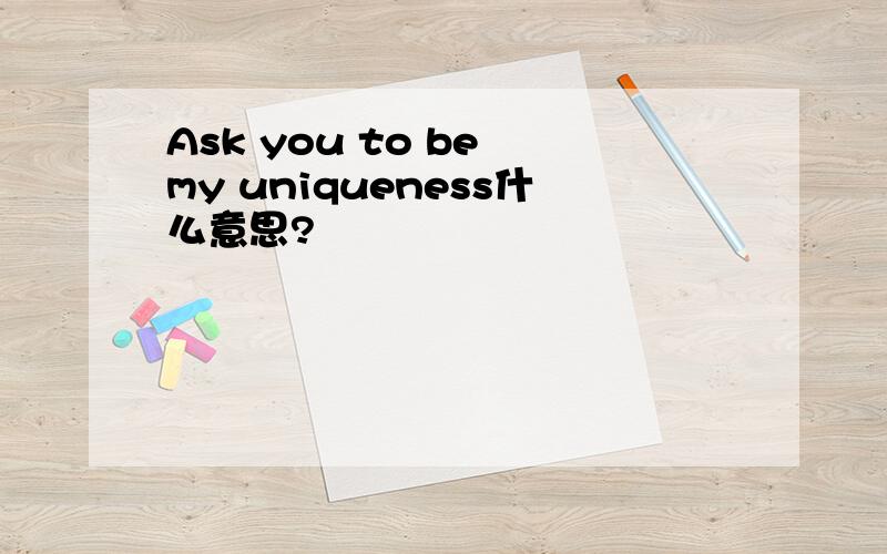 Ask you to be my uniqueness什么意思?