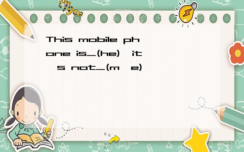 This mobile phone is_(he),it's not_(m,e)