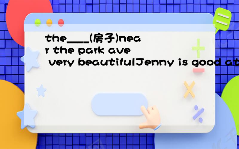 the____(房子)near the park ave very beautifulJenny is good at ______(弹）the piano