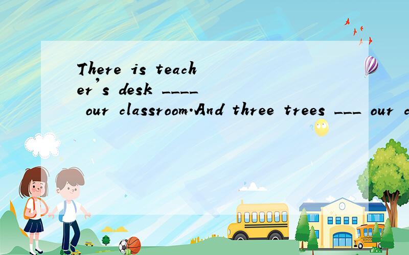 There is teacher's desk ____ our classroom.And three trees ___ our classroom,too.A.in front of;in front of              B.in front of;in the front ofC.in the front of;in front of                    D.in the front of;in the front of