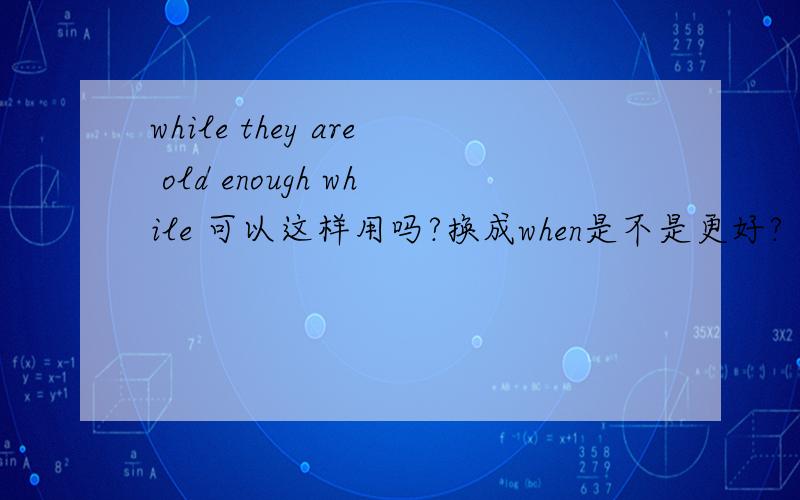 while they are old enough while 可以这样用吗?换成when是不是更好?