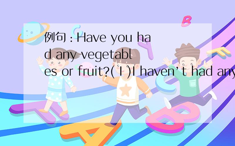 例句：Have you had any vegetables or fruit?( I )I haven’t had any vegetables.I’ve had some fruit.练习：1、 Have they had any tea or milk?( They )2、 Has she had any meat or vegetables?( She )3、 Have you had any chicken or steak?( I )4