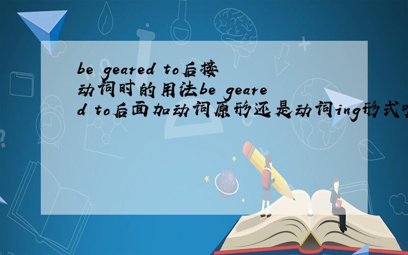 be geared to后接动词时的用法be geared to后面加动词原形还是动词ing形式呢?