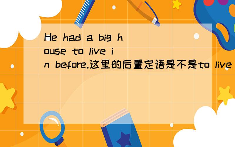 He had a big house to live in before.这里的后置定语是不是to live in 要加in是不是因为live是不及物动词啊    live in a big house 对吗