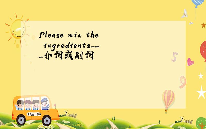 Please mix the ingredients___介词或副词