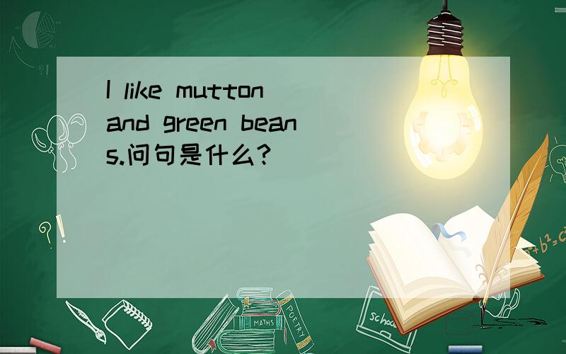 I like mutton and green beans.问句是什么?