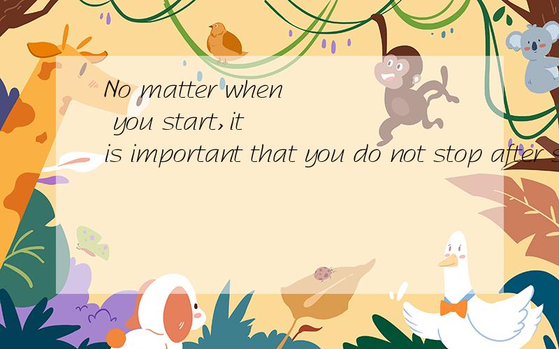 No matter when you start,it is important that you do not stop after starting,这句英语的中国话怎么说如题