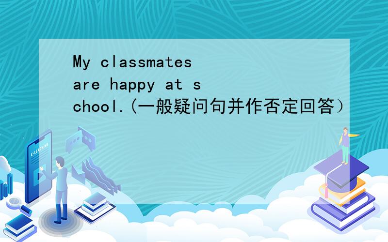 My classmates are happy at school.(一般疑问句并作否定回答）