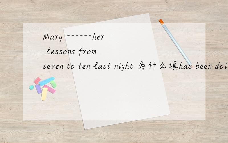 Mary ------her lessons from seven to ten last night 为什么填has been doing?