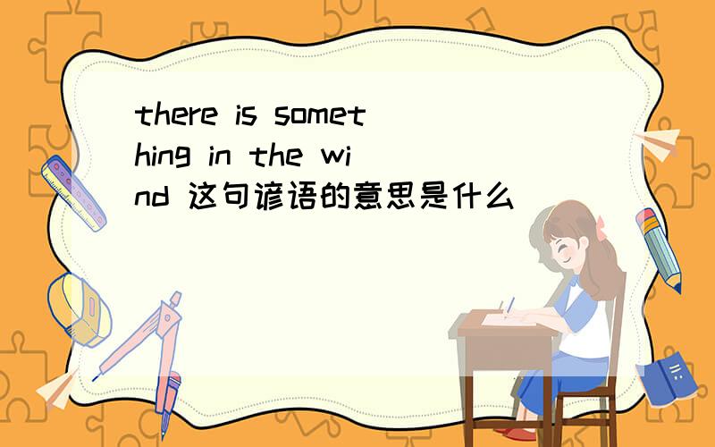 there is something in the wind 这句谚语的意思是什么